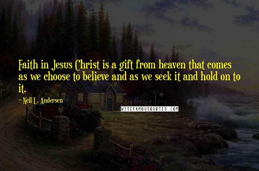 Neil L. Andersen Quotes: Faith in Jesus Christ is a gift from heaven that comes as we choose to believe and as we seek it and hold on to it.