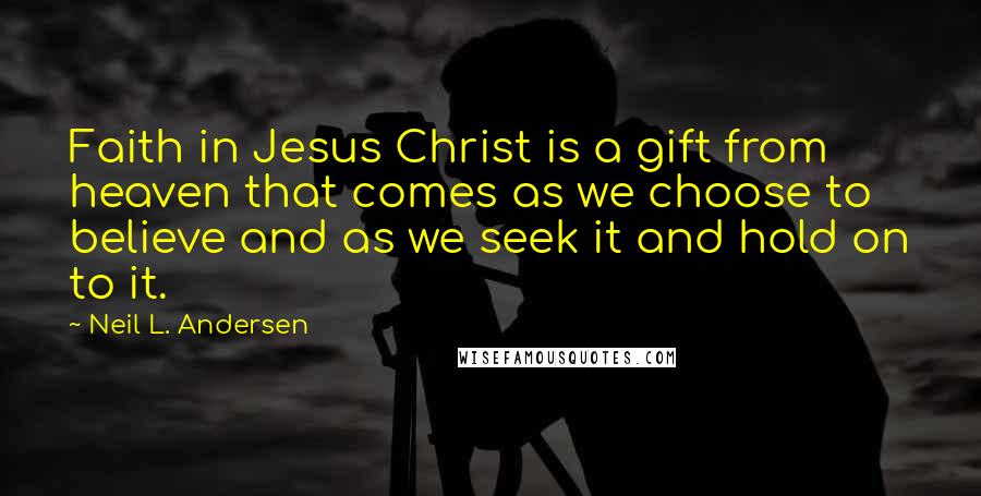 Neil L. Andersen Quotes: Faith in Jesus Christ is a gift from heaven that comes as we choose to believe and as we seek it and hold on to it.