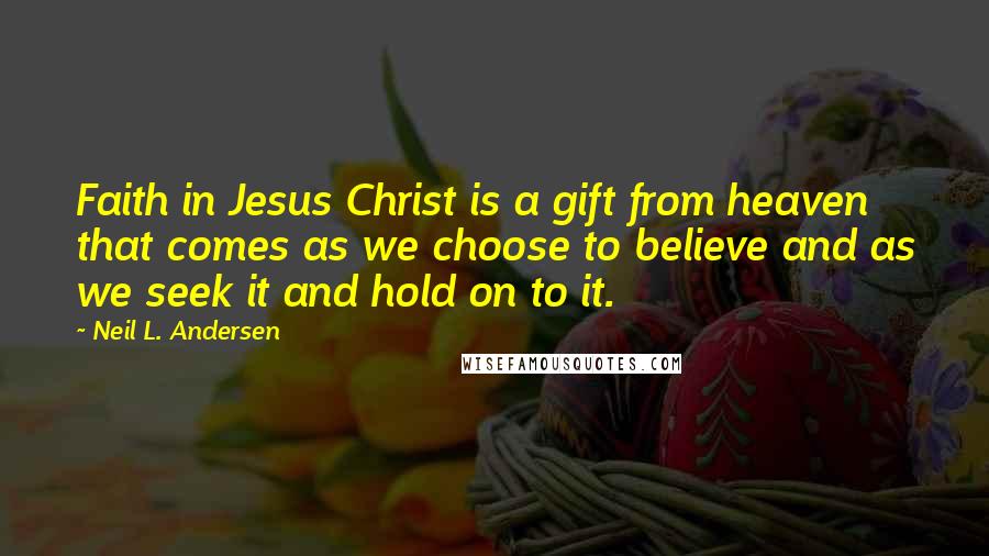 Neil L. Andersen Quotes: Faith in Jesus Christ is a gift from heaven that comes as we choose to believe and as we seek it and hold on to it.