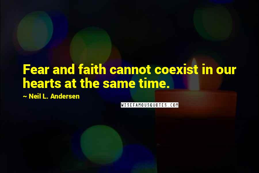 Neil L. Andersen Quotes: Fear and faith cannot coexist in our hearts at the same time.