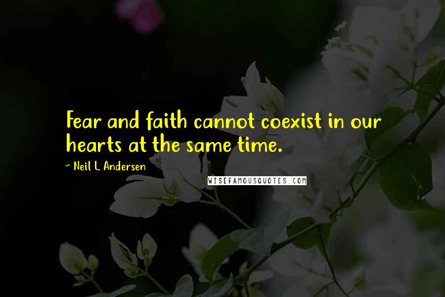 Neil L. Andersen Quotes: Fear and faith cannot coexist in our hearts at the same time.