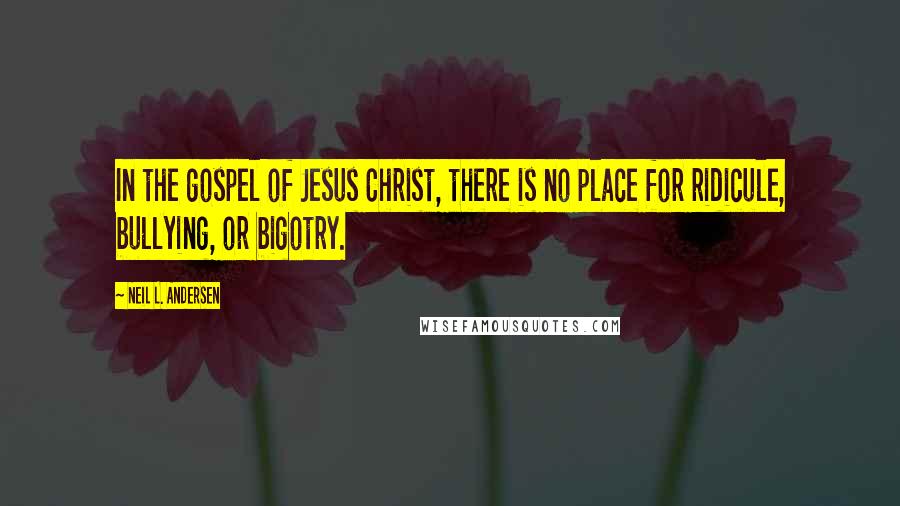 Neil L. Andersen Quotes: In the gospel of Jesus Christ, there is no place for ridicule, bullying, or bigotry.