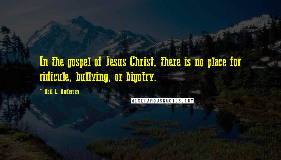 Neil L. Andersen Quotes: In the gospel of Jesus Christ, there is no place for ridicule, bullying, or bigotry.