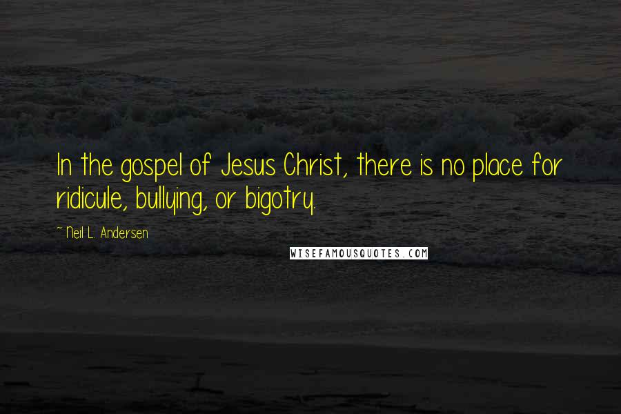 Neil L. Andersen Quotes: In the gospel of Jesus Christ, there is no place for ridicule, bullying, or bigotry.