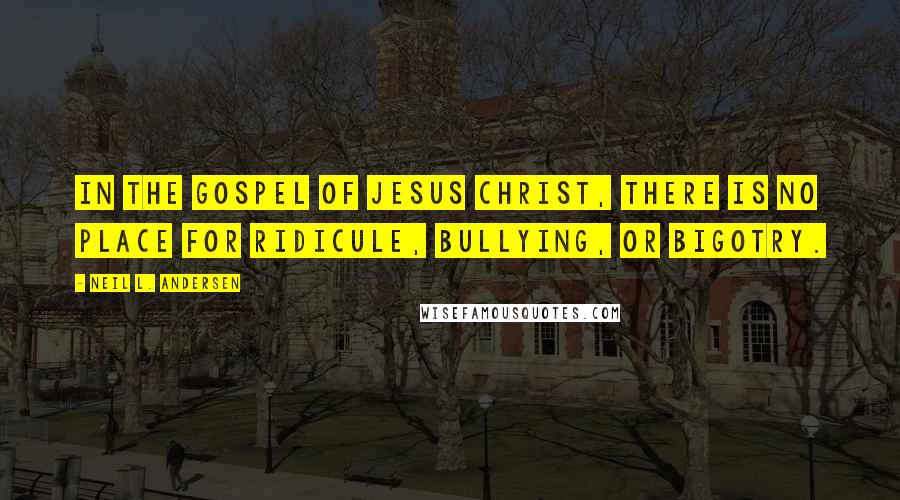 Neil L. Andersen Quotes: In the gospel of Jesus Christ, there is no place for ridicule, bullying, or bigotry.