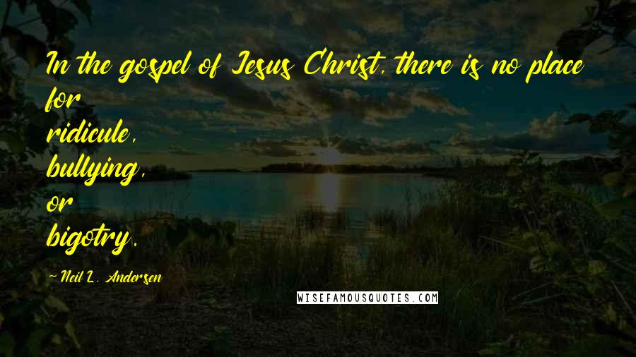 Neil L. Andersen Quotes: In the gospel of Jesus Christ, there is no place for ridicule, bullying, or bigotry.