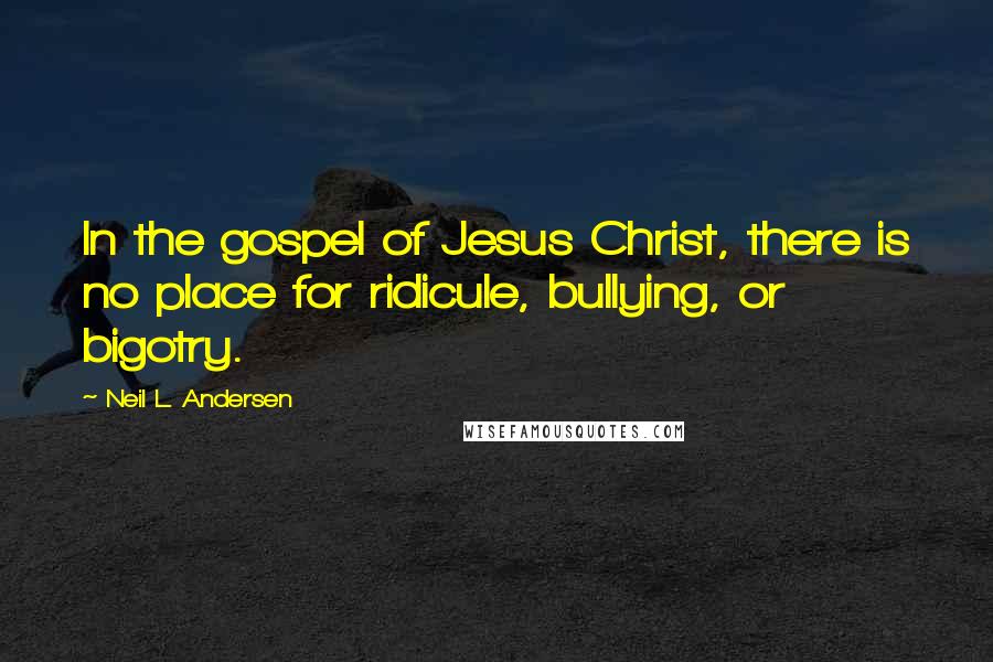 Neil L. Andersen Quotes: In the gospel of Jesus Christ, there is no place for ridicule, bullying, or bigotry.