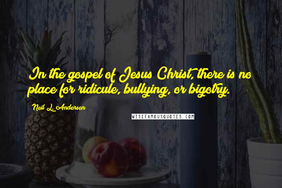 Neil L. Andersen Quotes: In the gospel of Jesus Christ, there is no place for ridicule, bullying, or bigotry.