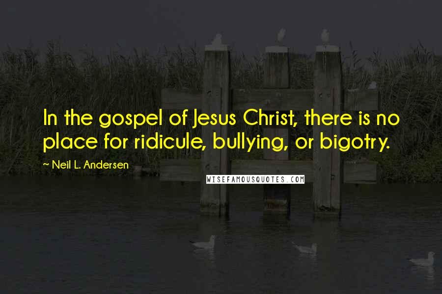 Neil L. Andersen Quotes: In the gospel of Jesus Christ, there is no place for ridicule, bullying, or bigotry.