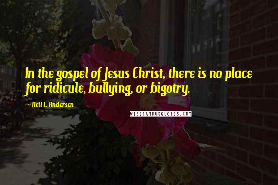 Neil L. Andersen Quotes: In the gospel of Jesus Christ, there is no place for ridicule, bullying, or bigotry.