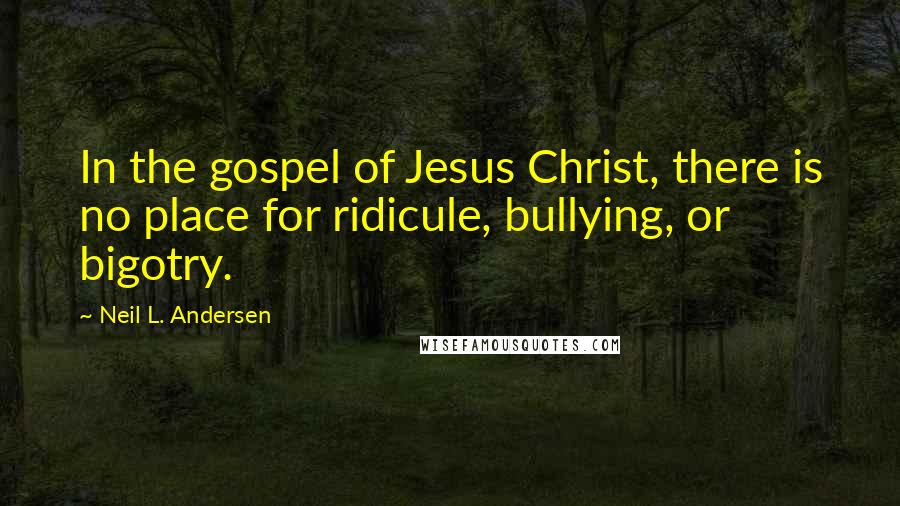 Neil L. Andersen Quotes: In the gospel of Jesus Christ, there is no place for ridicule, bullying, or bigotry.