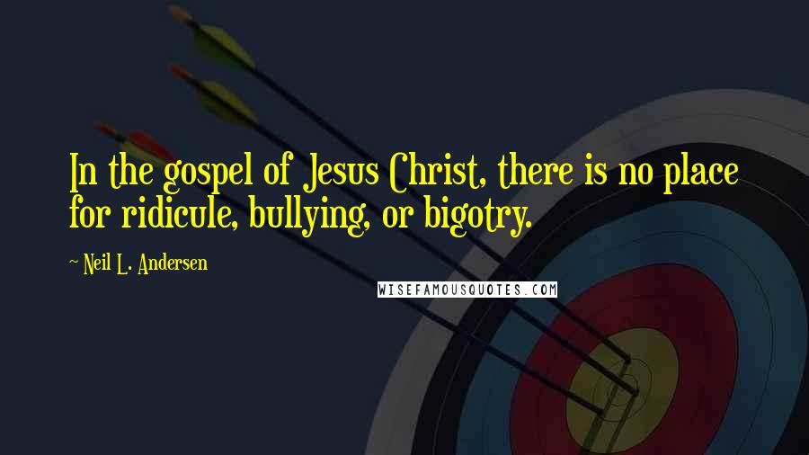 Neil L. Andersen Quotes: In the gospel of Jesus Christ, there is no place for ridicule, bullying, or bigotry.