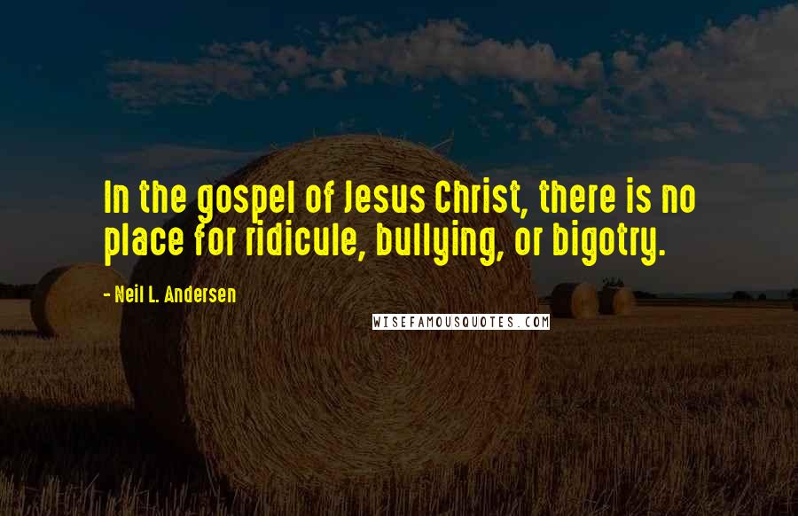 Neil L. Andersen Quotes: In the gospel of Jesus Christ, there is no place for ridicule, bullying, or bigotry.