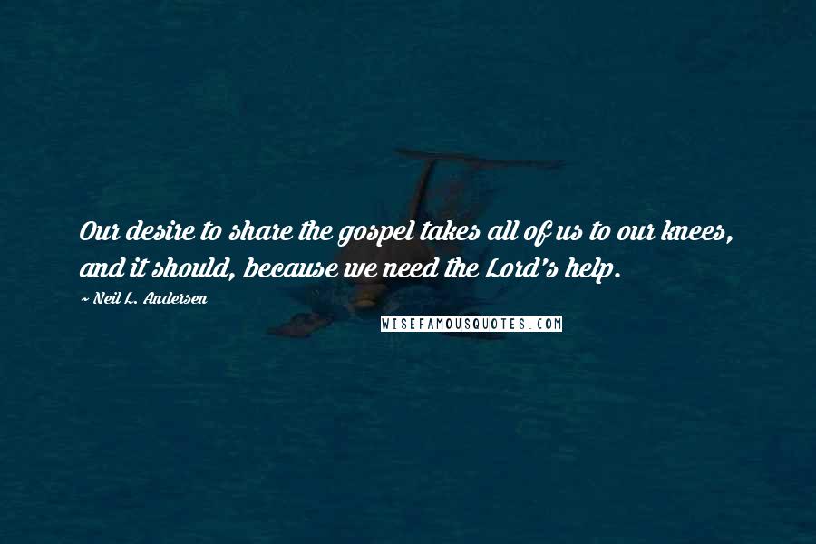 Neil L. Andersen Quotes: Our desire to share the gospel takes all of us to our knees, and it should, because we need the Lord's help.