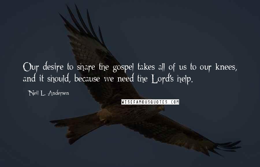 Neil L. Andersen Quotes: Our desire to share the gospel takes all of us to our knees, and it should, because we need the Lord's help.