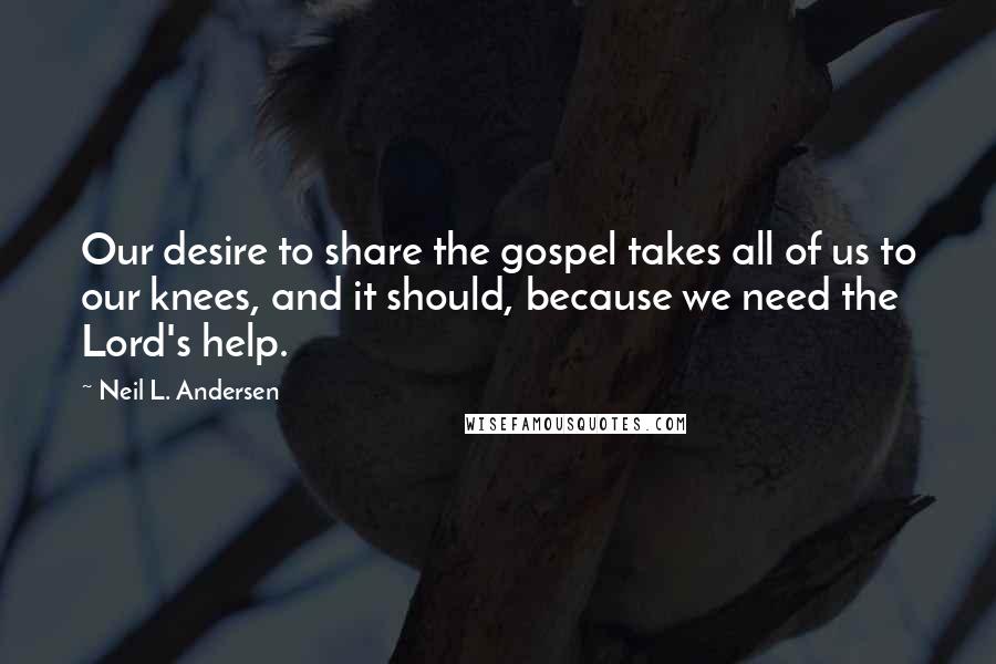 Neil L. Andersen Quotes: Our desire to share the gospel takes all of us to our knees, and it should, because we need the Lord's help.