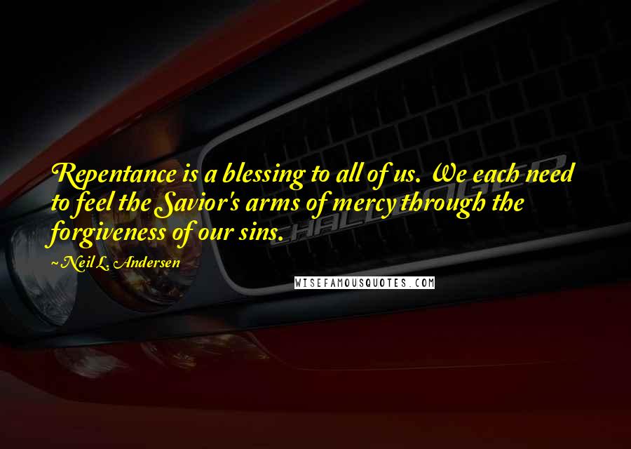 Neil L. Andersen Quotes: Repentance is a blessing to all of us. We each need to feel the Savior's arms of mercy through the forgiveness of our sins.