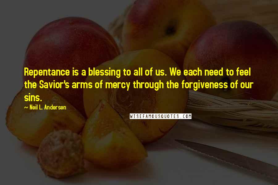 Neil L. Andersen Quotes: Repentance is a blessing to all of us. We each need to feel the Savior's arms of mercy through the forgiveness of our sins.