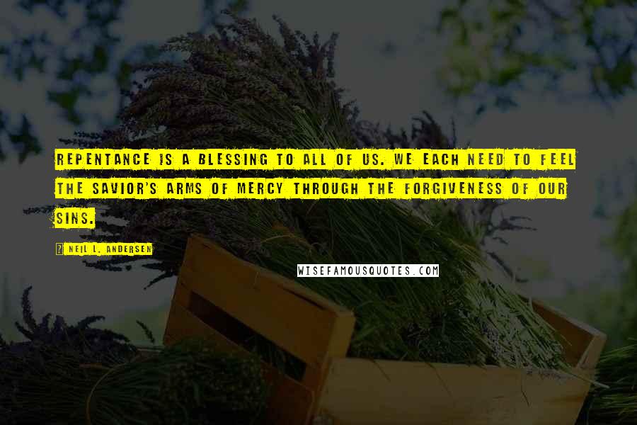 Neil L. Andersen Quotes: Repentance is a blessing to all of us. We each need to feel the Savior's arms of mercy through the forgiveness of our sins.