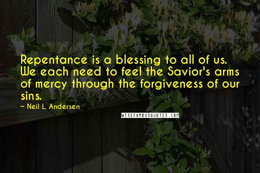 Neil L. Andersen Quotes: Repentance is a blessing to all of us. We each need to feel the Savior's arms of mercy through the forgiveness of our sins.