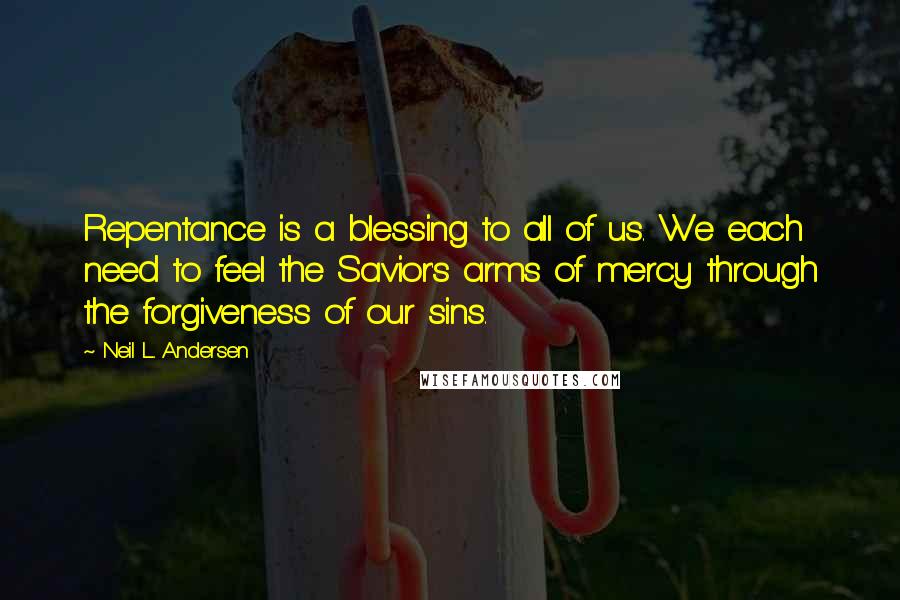 Neil L. Andersen Quotes: Repentance is a blessing to all of us. We each need to feel the Savior's arms of mercy through the forgiveness of our sins.