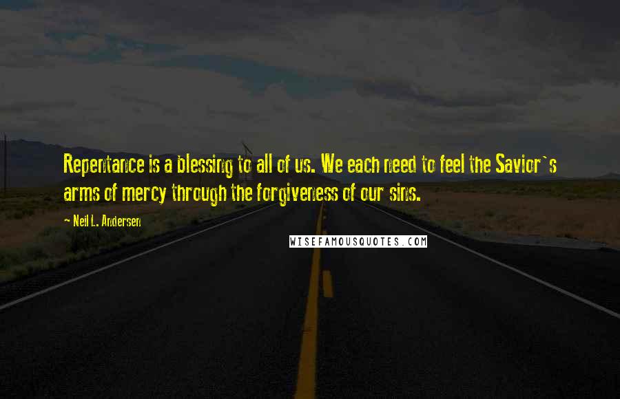 Neil L. Andersen Quotes: Repentance is a blessing to all of us. We each need to feel the Savior's arms of mercy through the forgiveness of our sins.