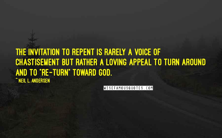 Neil L. Andersen Quotes: The invitation to repent is rarely a voice of chastisement but rather a loving appeal to turn around and to "re-turn" toward God.