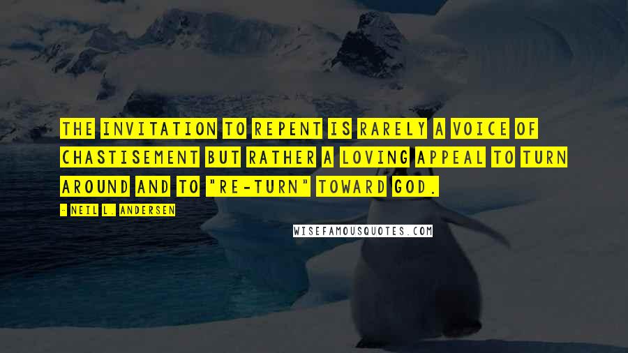 Neil L. Andersen Quotes: The invitation to repent is rarely a voice of chastisement but rather a loving appeal to turn around and to "re-turn" toward God.