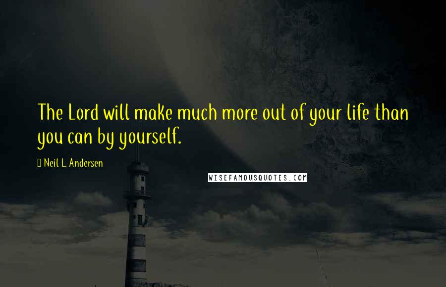 Neil L. Andersen Quotes: The Lord will make much more out of your life than you can by yourself.