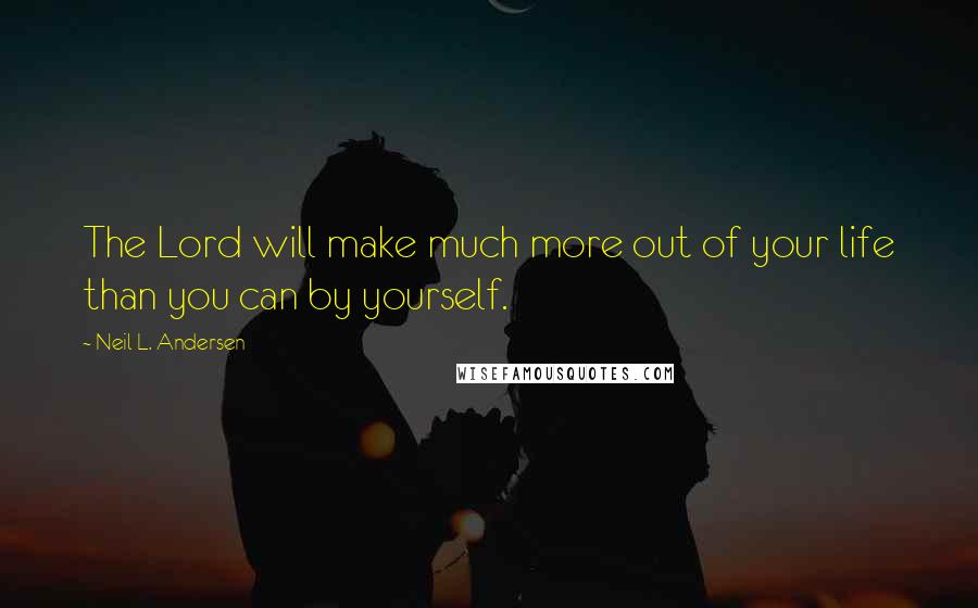 Neil L. Andersen Quotes: The Lord will make much more out of your life than you can by yourself.