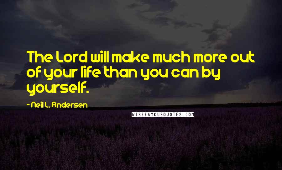 Neil L. Andersen Quotes: The Lord will make much more out of your life than you can by yourself.