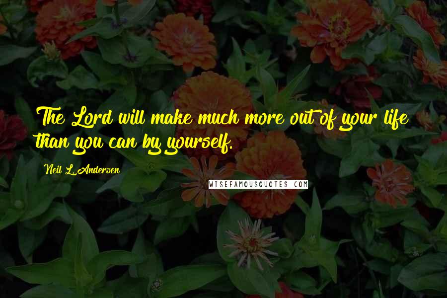 Neil L. Andersen Quotes: The Lord will make much more out of your life than you can by yourself.