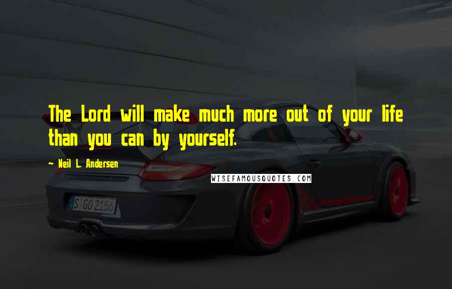 Neil L. Andersen Quotes: The Lord will make much more out of your life than you can by yourself.