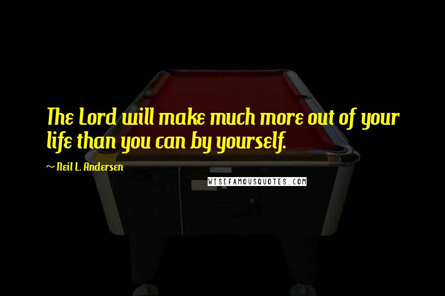 Neil L. Andersen Quotes: The Lord will make much more out of your life than you can by yourself.