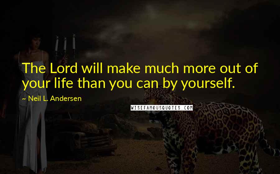 Neil L. Andersen Quotes: The Lord will make much more out of your life than you can by yourself.