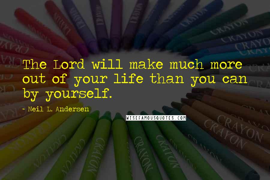 Neil L. Andersen Quotes: The Lord will make much more out of your life than you can by yourself.