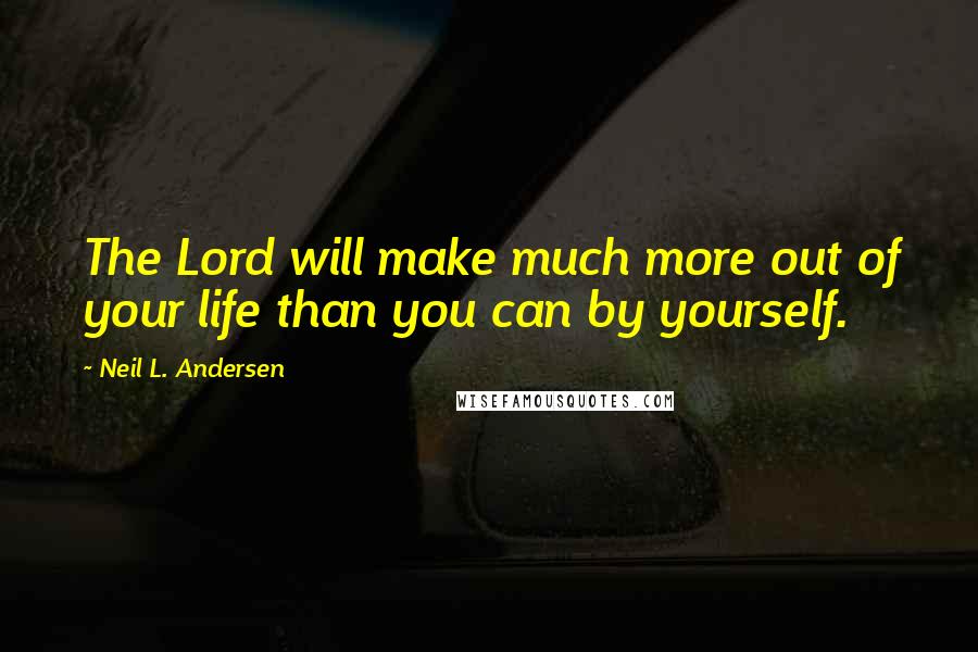 Neil L. Andersen Quotes: The Lord will make much more out of your life than you can by yourself.