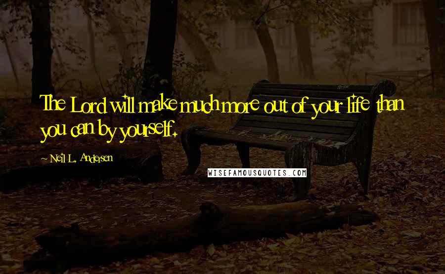 Neil L. Andersen Quotes: The Lord will make much more out of your life than you can by yourself.