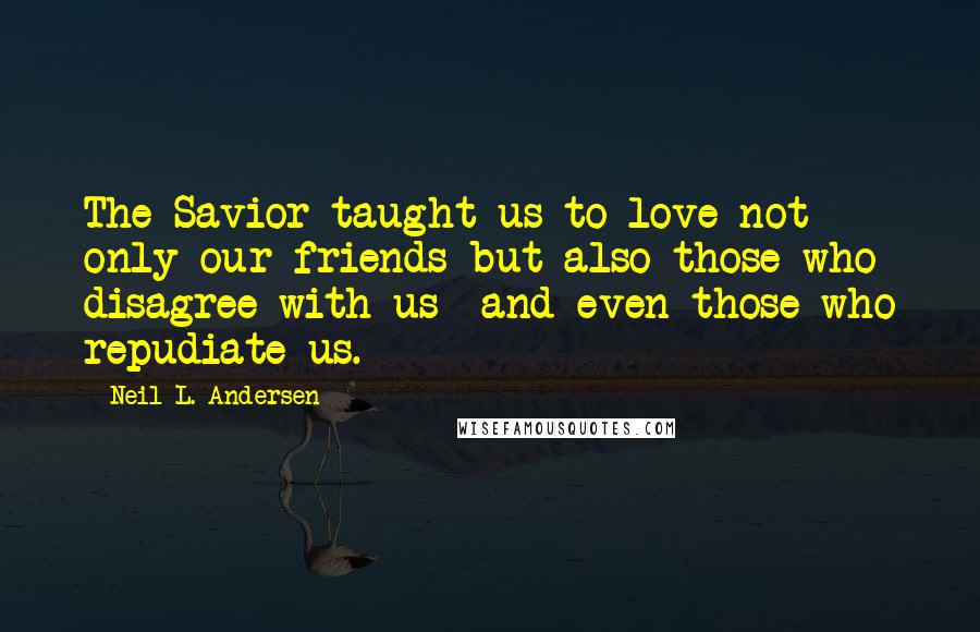Neil L. Andersen Quotes: The Savior taught us to love not only our friends but also those who disagree with us- and even those who repudiate us.