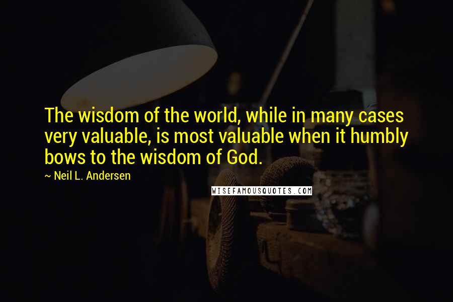 Neil L. Andersen Quotes: The wisdom of the world, while in many cases very valuable, is most valuable when it humbly bows to the wisdom of God.