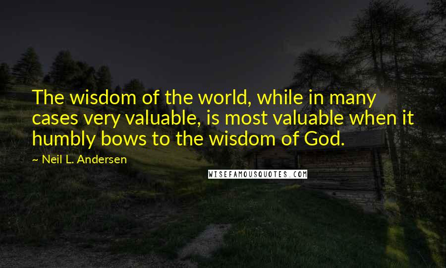 Neil L. Andersen Quotes: The wisdom of the world, while in many cases very valuable, is most valuable when it humbly bows to the wisdom of God.