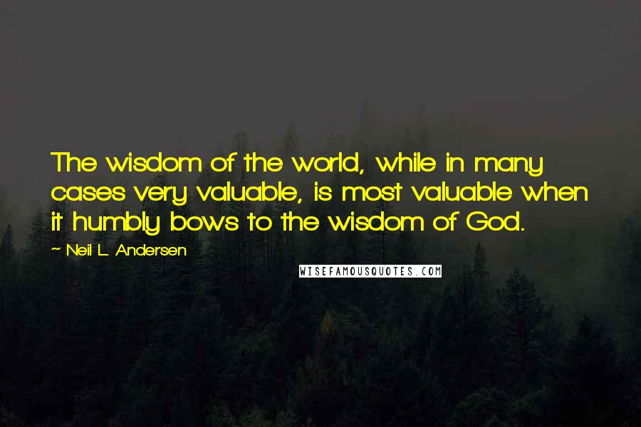 Neil L. Andersen Quotes: The wisdom of the world, while in many cases very valuable, is most valuable when it humbly bows to the wisdom of God.