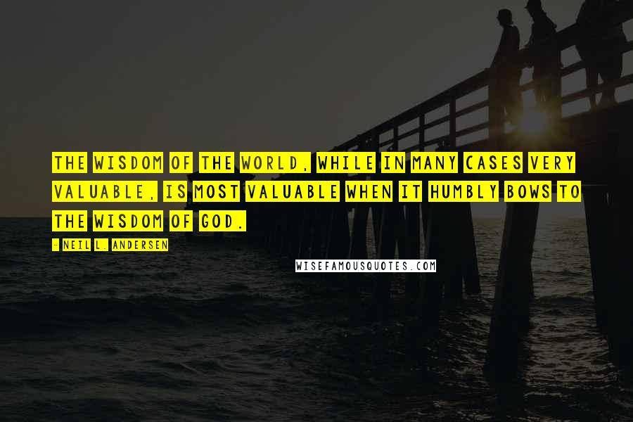 Neil L. Andersen Quotes: The wisdom of the world, while in many cases very valuable, is most valuable when it humbly bows to the wisdom of God.