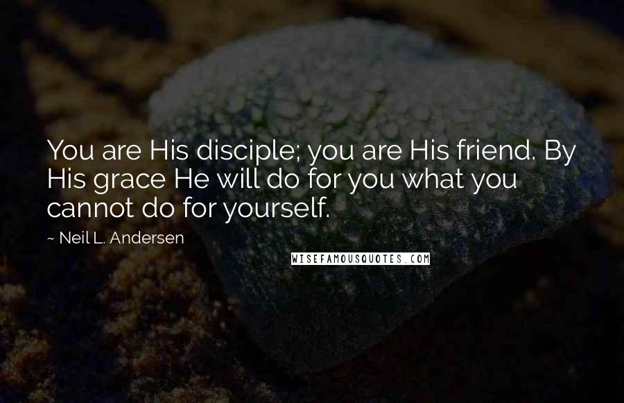 Neil L. Andersen Quotes: You are His disciple; you are His friend. By His grace He will do for you what you cannot do for yourself.