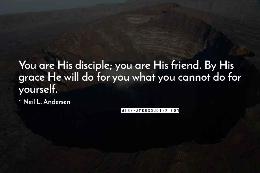 Neil L. Andersen Quotes: You are His disciple; you are His friend. By His grace He will do for you what you cannot do for yourself.