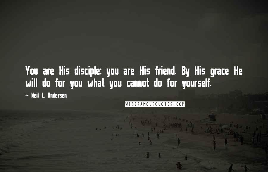 Neil L. Andersen Quotes: You are His disciple; you are His friend. By His grace He will do for you what you cannot do for yourself.