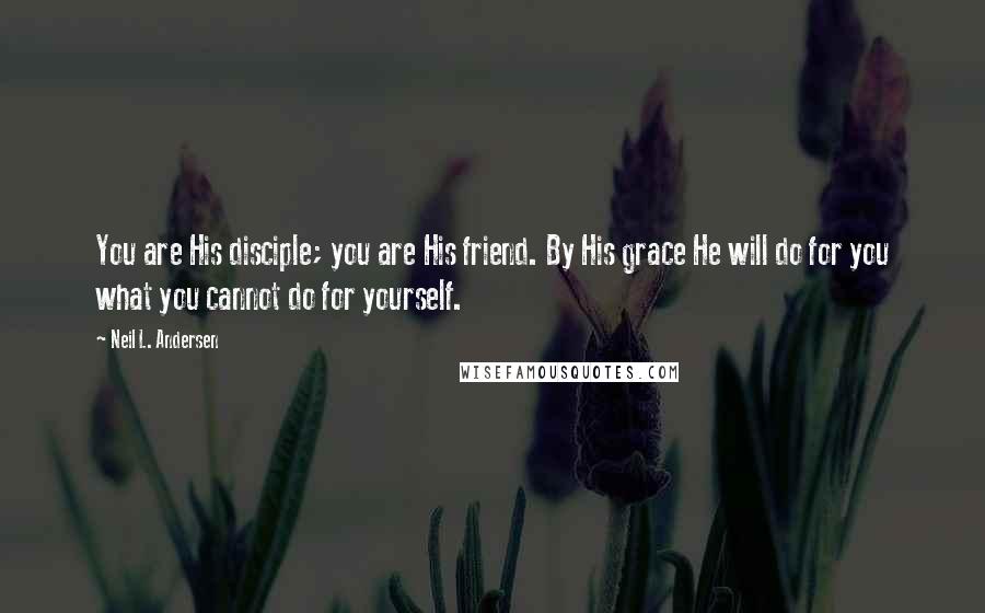 Neil L. Andersen Quotes: You are His disciple; you are His friend. By His grace He will do for you what you cannot do for yourself.