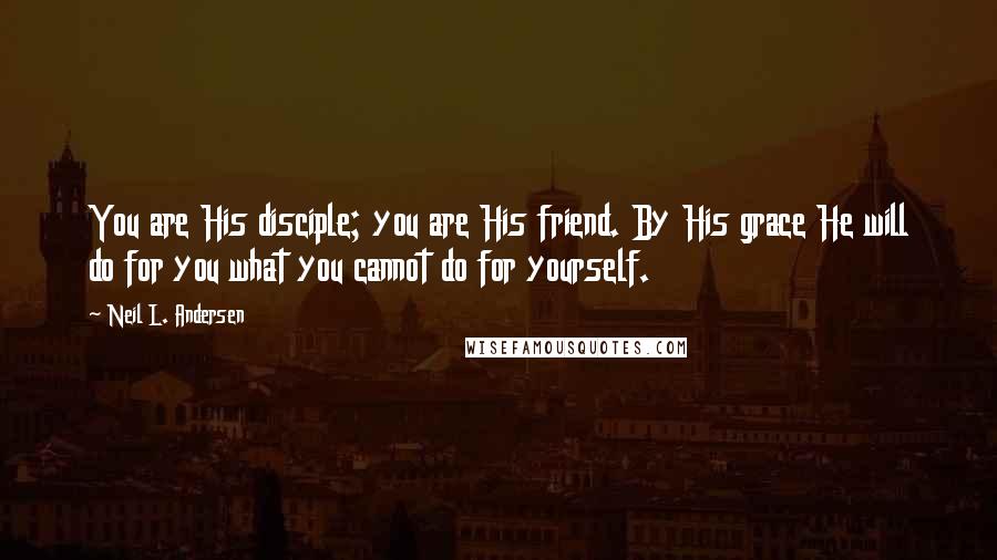 Neil L. Andersen Quotes: You are His disciple; you are His friend. By His grace He will do for you what you cannot do for yourself.
