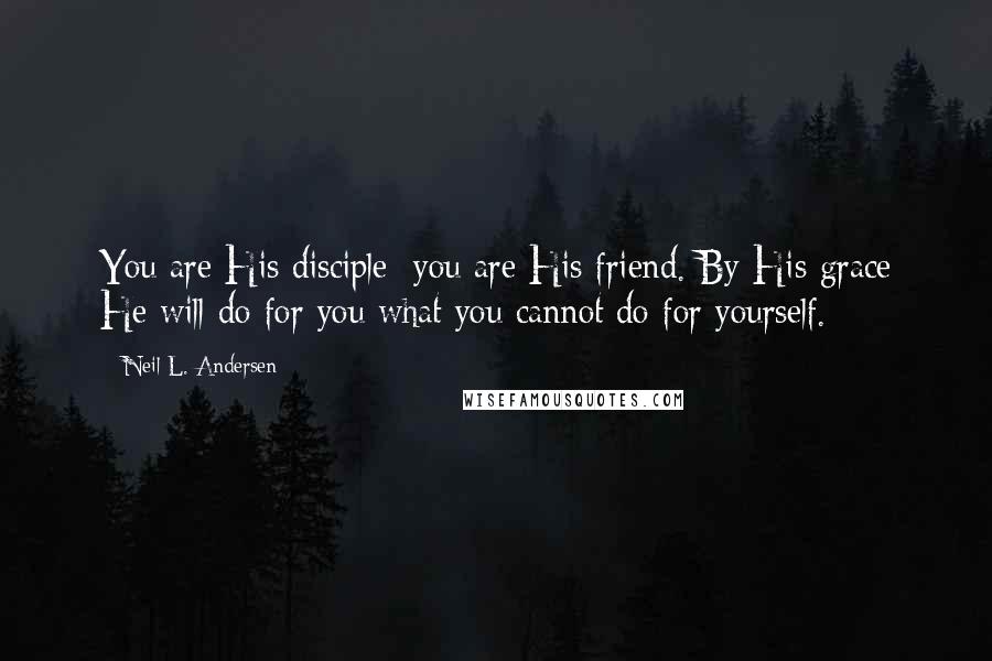 Neil L. Andersen Quotes: You are His disciple; you are His friend. By His grace He will do for you what you cannot do for yourself.