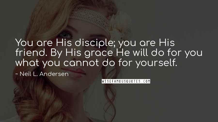 Neil L. Andersen Quotes: You are His disciple; you are His friend. By His grace He will do for you what you cannot do for yourself.